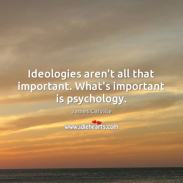 Ideologies aren’t all that important. What’s important is psychology. James Carville Picture Quote