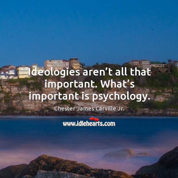 Ideologies aren’t all that important. What’s important is psychology. Chester James Carville Jr. Picture Quote