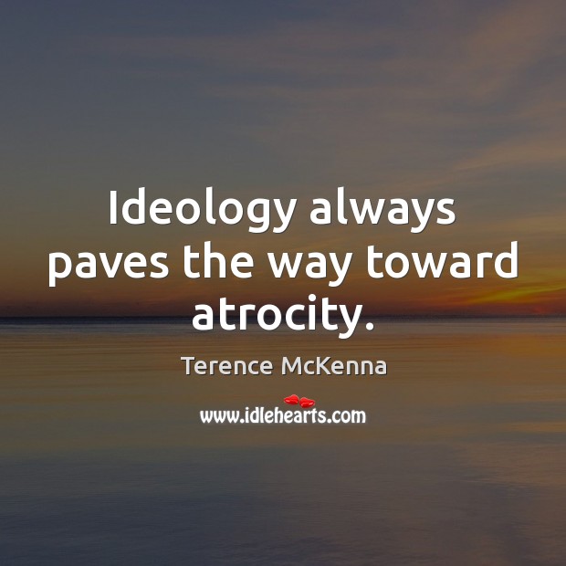 Ideology always paves the way toward atrocity. Terence McKenna Picture Quote
