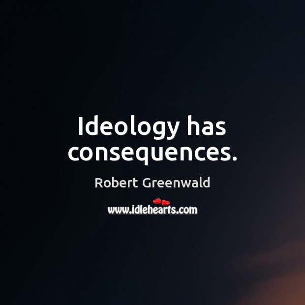 Ideology has consequences. Robert Greenwald Picture Quote