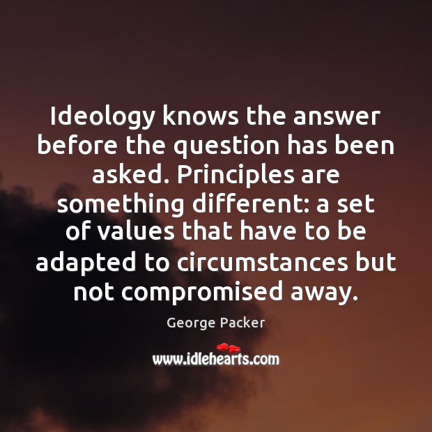 Ideology knows the answer before the question has been asked. Principles are Image