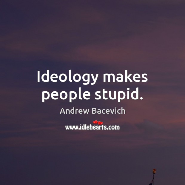 Ideology makes people stupid. Andrew Bacevich Picture Quote