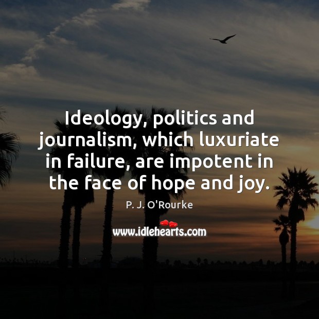 Ideology, politics and journalism, which luxuriate in failure, are impotent in the 