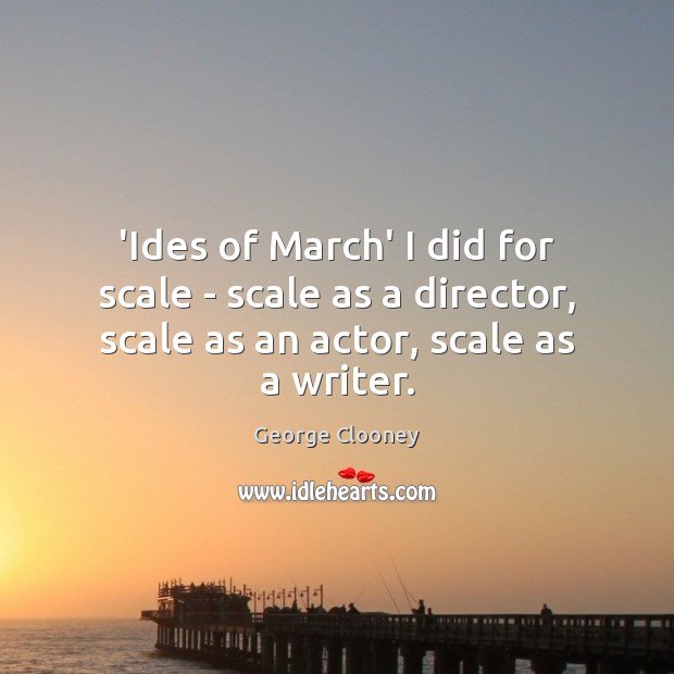 ‘Ides of March’ I did for scale – scale as a director, George Clooney Picture Quote