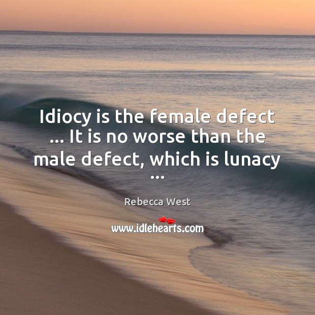 Idiocy is the female defect … It is no worse than the male defect, which is lunacy … Rebecca West Picture Quote