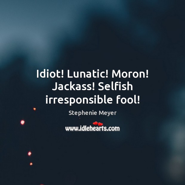 Idiot! Lunatic! Moron! Jackass! Selfish irresponsible fool! Stephenie Meyer Picture Quote