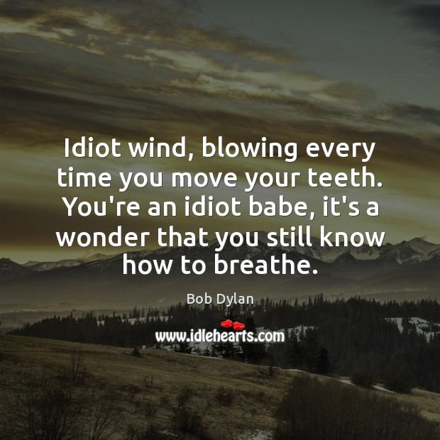 Idiot wind, blowing every time you move your teeth. You’re an idiot Bob Dylan Picture Quote