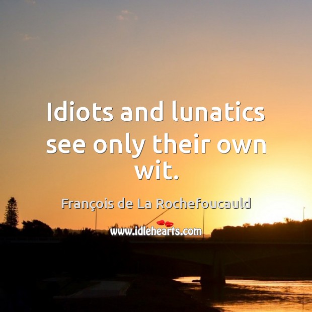 Idiots and lunatics see only their own wit. François de La Rochefoucauld Picture Quote