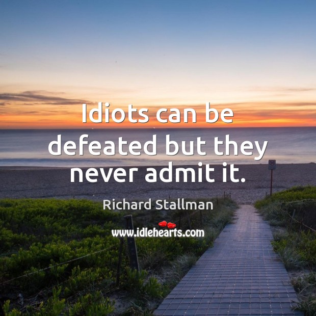 Idiots can be defeated but they never admit it. Image
