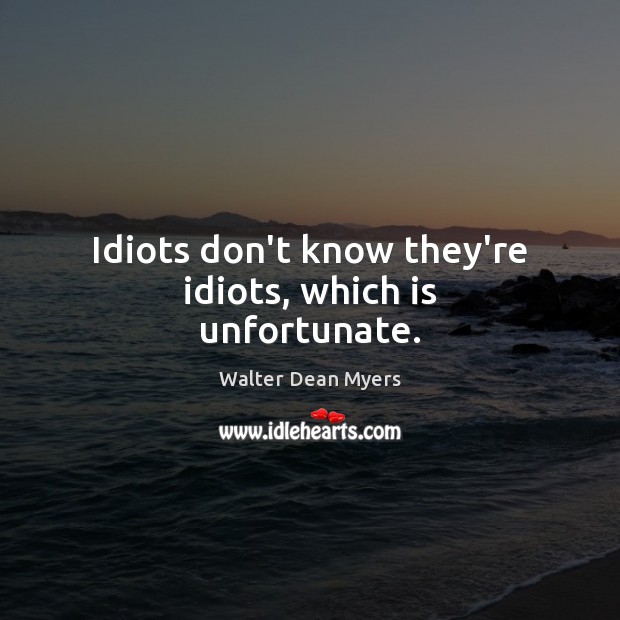 Idiots don’t know they’re idiots, which is unfortunate. Walter Dean Myers Picture Quote