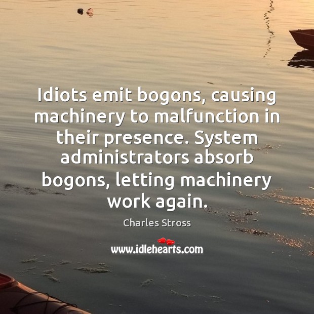 Idiots emit bogons, causing machinery to malfunction in their presence. System administrators Image