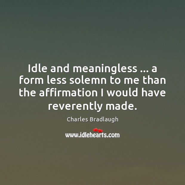 Idle and meaningless … a form less solemn to me than the affirmation Charles Bradlaugh Picture Quote