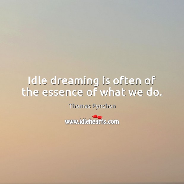 Idle dreaming is often of the essence of what we do. Thomas Pynchon Picture Quote