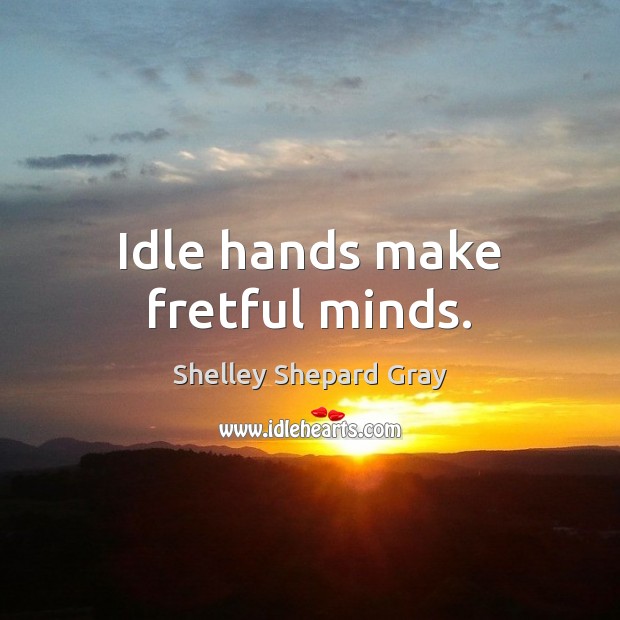 Idle hands make fretful minds. Shelley Shepard Gray Picture Quote
