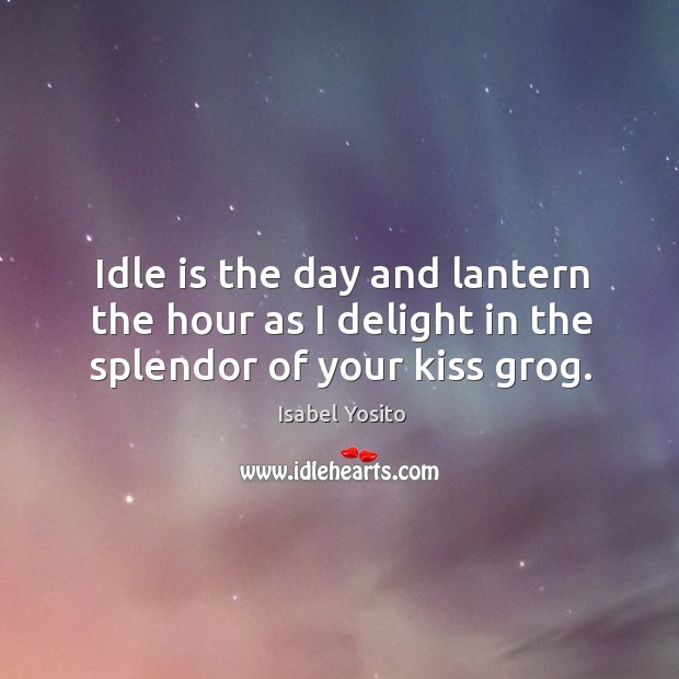 Idle is the day and lantern the hour as I delight in the splendor of your kiss grog. Image
