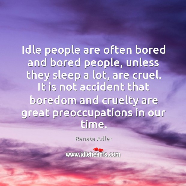 Idle people are often bored and bored people, unless they sleep a lot, are cruel. Renata Adler Picture Quote