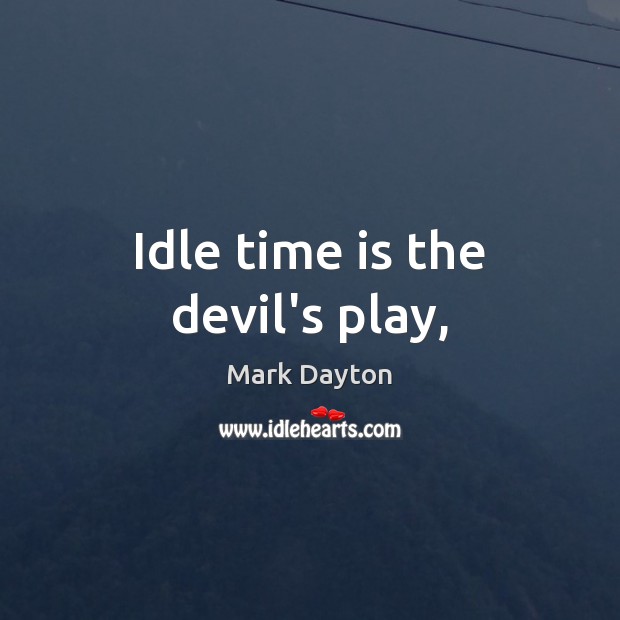Idle time is the devil’s play, Mark Dayton Picture Quote