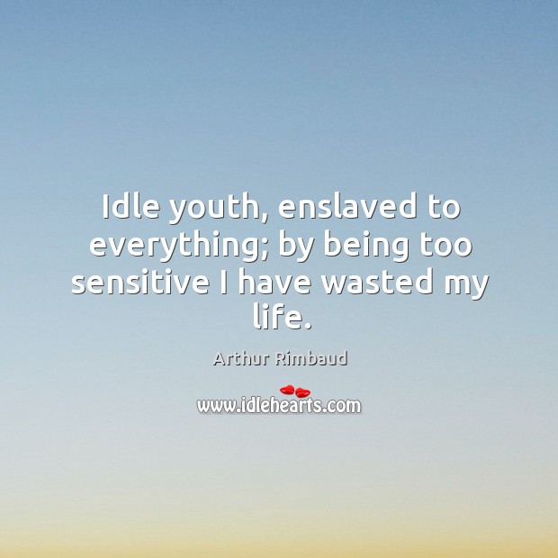 Idle youth, enslaved to everything; by being too sensitive I have wasted my life. Arthur Rimbaud Picture Quote