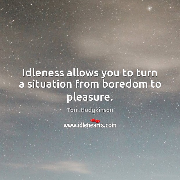 Idleness allows you to turn a situation from boredom to pleasure. Tom Hodgkinson Picture Quote
