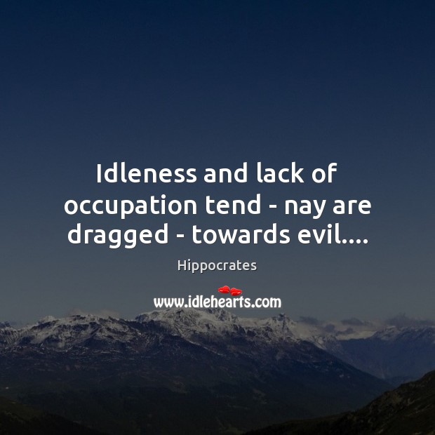 Idleness and lack of occupation tend – nay are dragged – towards evil…. Hippocrates Picture Quote