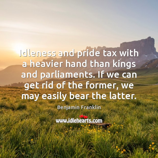 Idleness and pride tax with a heavier hand than kings and parliaments. Benjamin Franklin Picture Quote