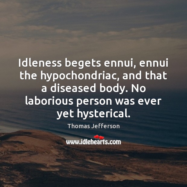 Idleness begets ennui, ennui the hypochondriac, and that a diseased body. No Thomas Jefferson Picture Quote