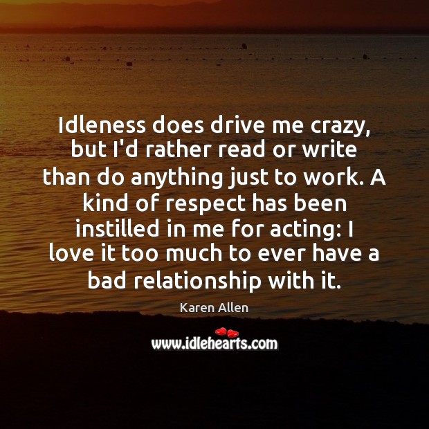 Idleness does drive me crazy, but I’d rather read or write than Karen Allen Picture Quote