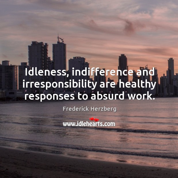 Idleness, indifference and irresponsibility are healthy responses to absurd work. Frederick Herzberg Picture Quote
