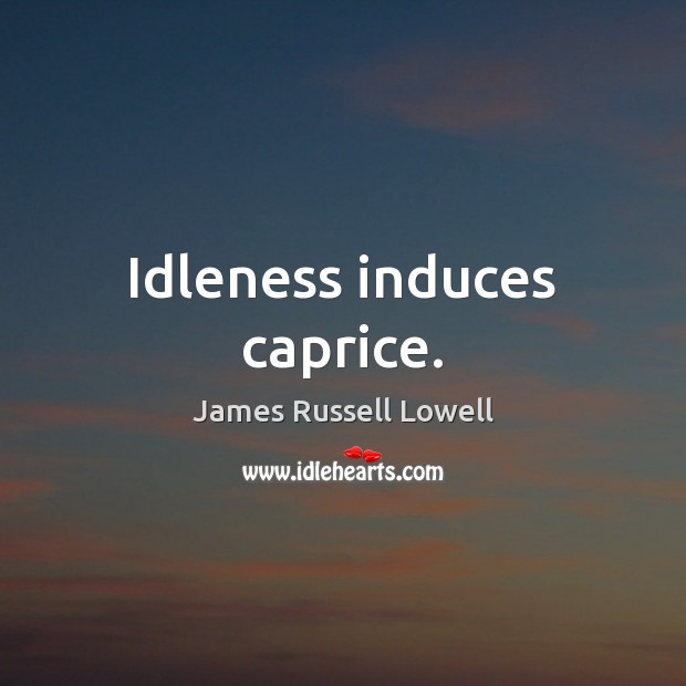 Idleness induces caprice. James Russell Lowell Picture Quote