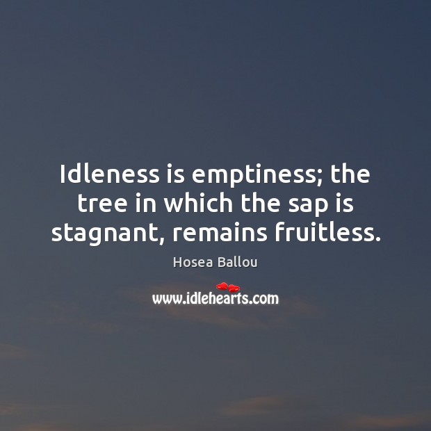 Idleness is emptiness; the tree in which the sap is stagnant, remains fruitless. Hosea Ballou Picture Quote
