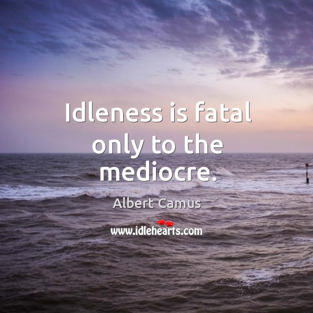 Idleness is fatal only to the mediocre. Albert Camus Picture Quote