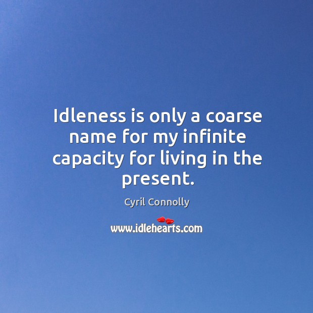 Idleness is only a coarse name for my infinite capacity for living in the present. Cyril Connolly Picture Quote