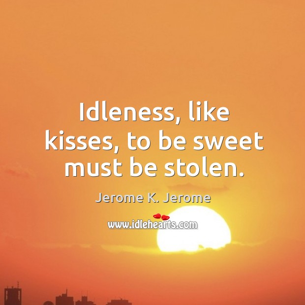 Idleness, like kisses, to be sweet must be stolen. Jerome K. Jerome Picture Quote