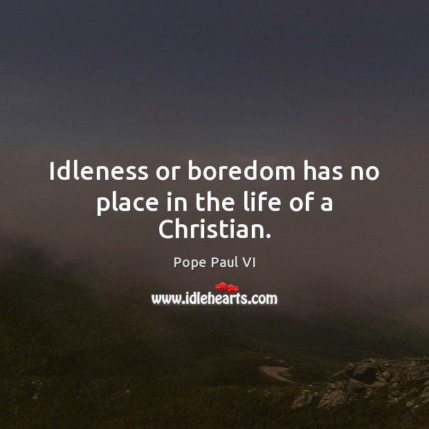 Idleness or boredom has no place in the life of a Christian. Pope Paul VI Picture Quote