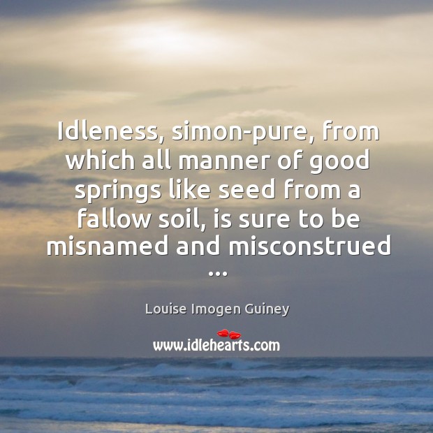 Idleness, simon-pure, from which all manner of good springs like seed from Louise Imogen Guiney Picture Quote