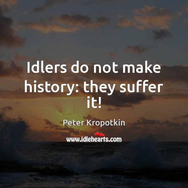 Idlers do not make history: they suffer it! Peter Kropotkin Picture Quote