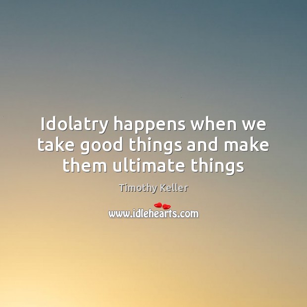 Idolatry happens when we take good things and make them ultimate things Timothy Keller Picture Quote