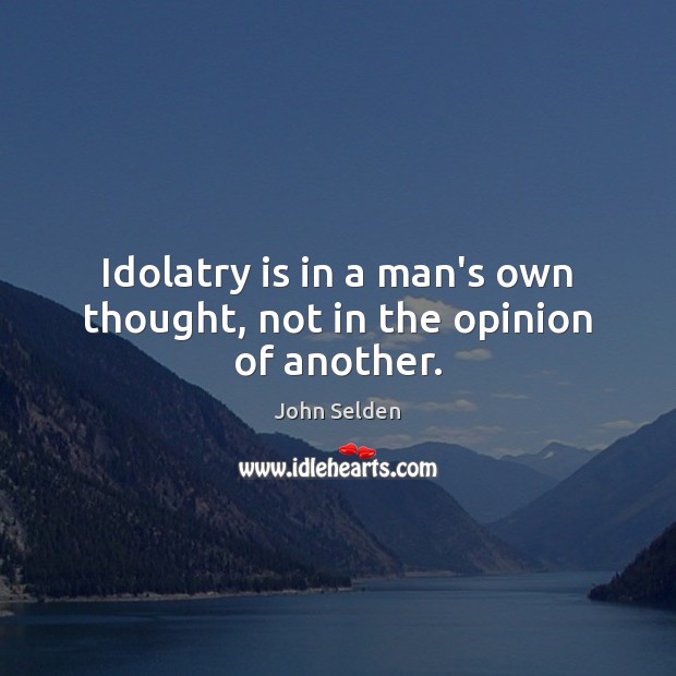 Idolatry is in a man’s own thought, not in the opinion of another. John Selden Picture Quote