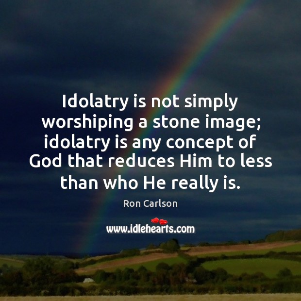 Idolatry is not simply worshiping a stone image; idolatry is any concept Ron Carlson Picture Quote