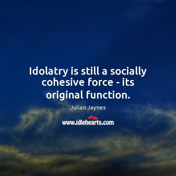 Idolatry is still a socially cohesive force – its original function. Julian Jaynes Picture Quote