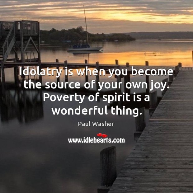 Idolatry is when you become the source of your own joy. Poverty Paul Washer Picture Quote
