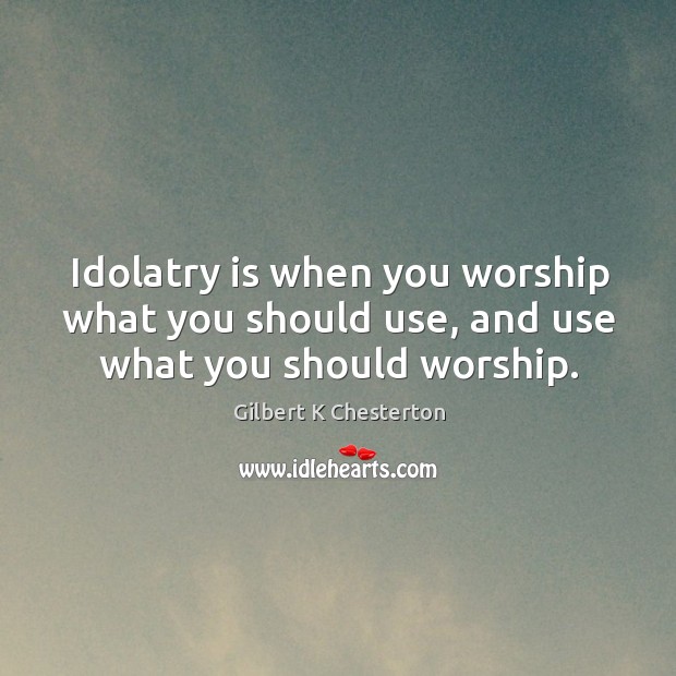 Idolatry is when you worship what you should use, and use what you should worship. Gilbert K Chesterton Picture Quote