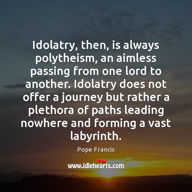 Idolatry, then, is always polytheism, an aimless passing from one lord to Image
