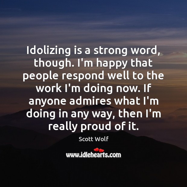 Idolizing is a strong word, though. I’m happy that people respond well Scott Wolf Picture Quote