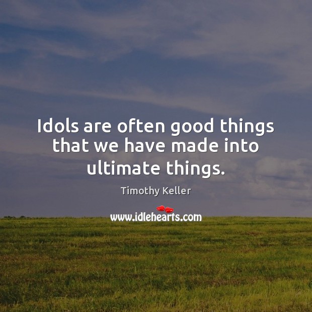 Idols are often good things that we have made into ultimate things. Timothy Keller Picture Quote