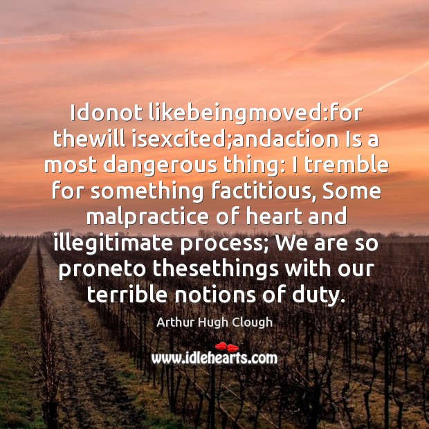 Idonot likebeingmoved:for thewill isexcited;andaction Is a most dangerous thing: I Arthur Hugh Clough Picture Quote