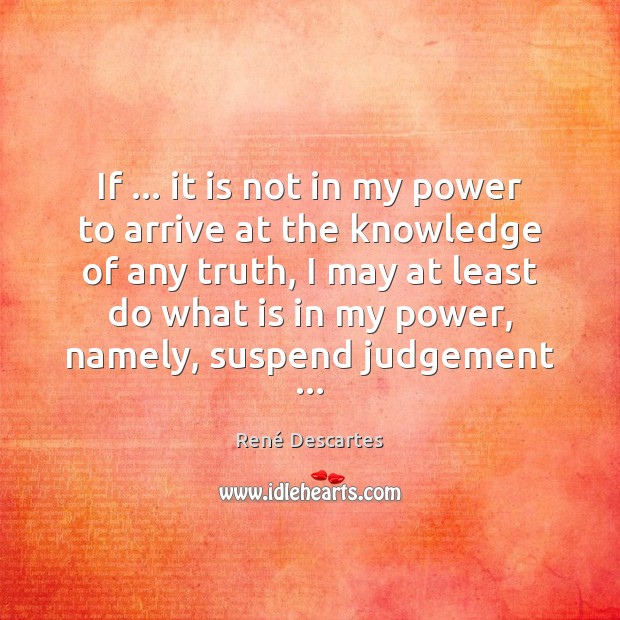 If … it is not in my power to arrive at the knowledge René Descartes Picture Quote