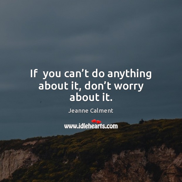 If  you can’t do anything about it, don’t worry about it. Jeanne Calment Picture Quote