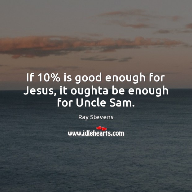 If 10% is good enough for Jesus, it oughta be enough for Uncle Sam. Ray Stevens Picture Quote