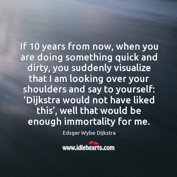 If 10 years from now, when you are doing something quick and dirty Edsger Wybe Dijkstra Picture Quote